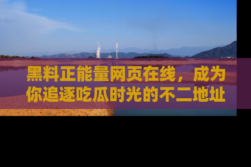 黑料正能量网页在线，成为你追逐吃瓜时光的不二地址选择