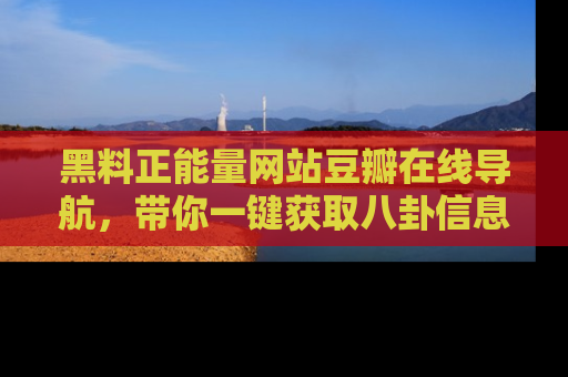 黑料正能量网站豆瓣在线导航，带你一键获取八卦信息