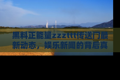 黑料正能量zzzttt传送门最新动态，娱乐新闻的背后真相尽在此处！