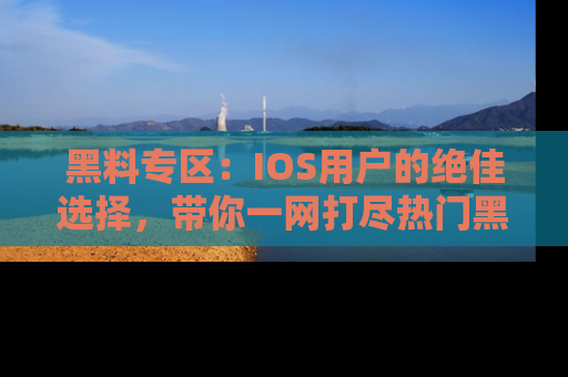 黑料专区：IOS用户的绝佳选择，带你一网打尽热门黑料资讯！