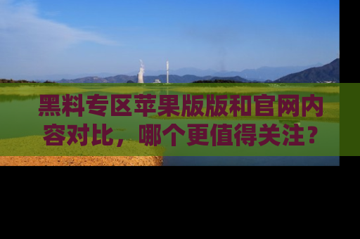 黑料专区苹果版版和官网内容对比，哪个更值得关注？