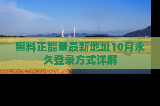 黑料正能量最新地址10月永久登录方式详解