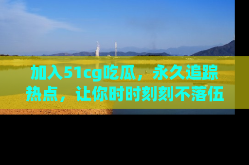 加入51cg吃瓜，永久追踪热点，让你时时刻刻不落伍！