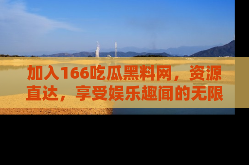加入166吃瓜黑料网，资源直达，享受娱乐趣闻的无限快乐！