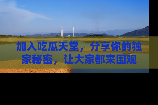 加入吃瓜天堂，分享你的独家秘密，让大家都来围观