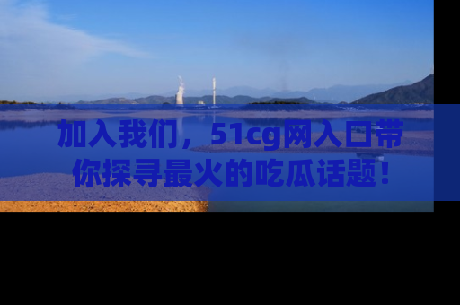 加入我们，51cg网入口带你探寻最火的吃瓜话题！