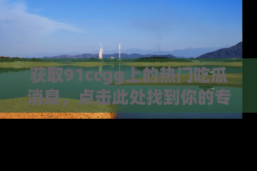 获取91ccgg上的热门吃瓜消息,点击此处找到你的专属信息地址!