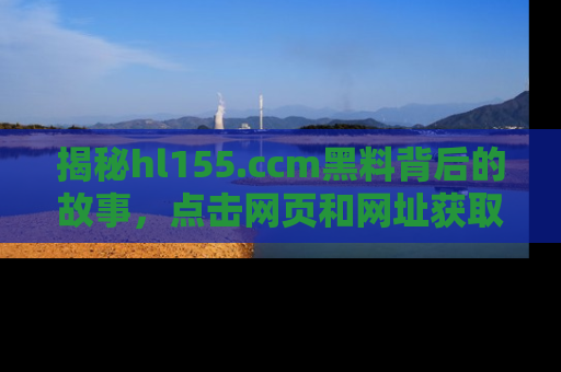 揭秘hl155.ccm黑料背后的故事，点击网页和网址获取第一手资料