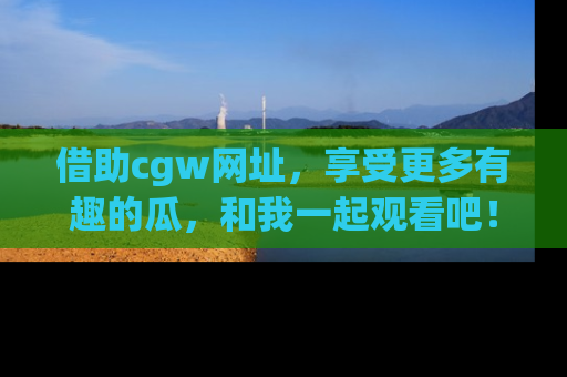 借助cgw网址，享受更多有趣的瓜，和我一起观看吧！