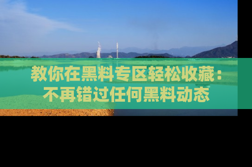教你在黑料专区轻松收藏：不再错过任何黑料动态