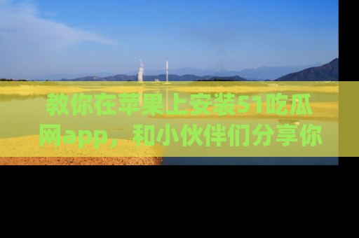 教你在苹果上安装51吃瓜网app，和小伙伴们分享你的吃瓜时刻！
