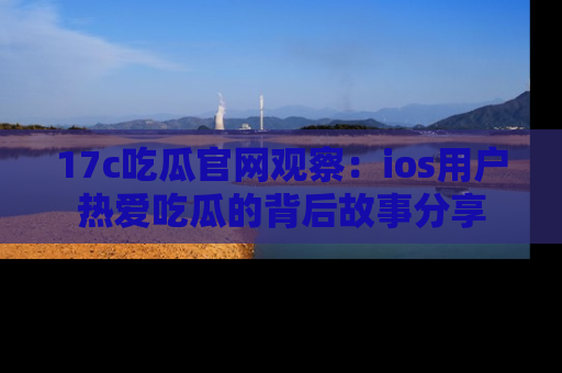 17c吃瓜官网观察:ios用户热爱吃瓜的背后故事分享