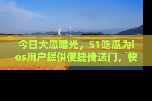 今日大瓜曝光，51吃瓜为ios用户提供便捷传送门，快来围观。