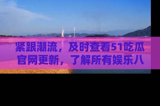 紧跟潮流，及时查看51吃瓜官网更新，了解所有娱乐八卦！