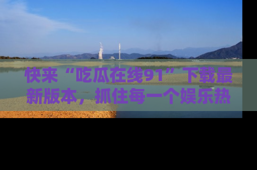 快来“吃瓜在线91”下载最新版本，抓住每一个娱乐热点的精彩瞬间！