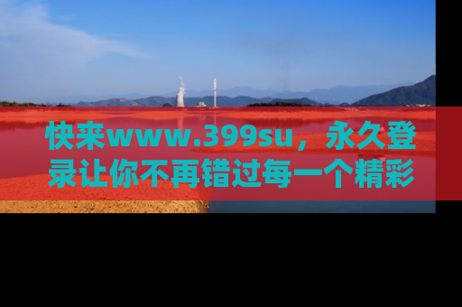 快来www.399su，永久登录让你不再错过每一个精彩的吃瓜瞬间！