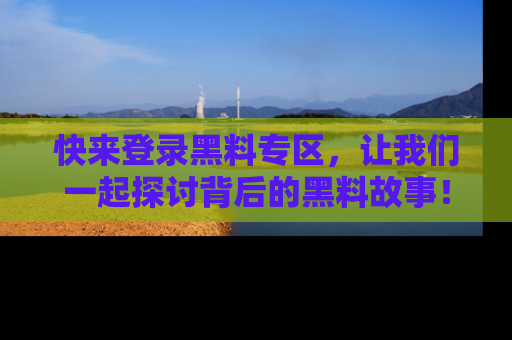 快来登录黑料专区，让我们一起探讨背后的黑料故事！