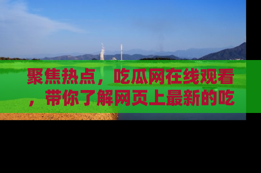 聚焦热点，吃瓜网在线观看，带你了解网页上最新的吃瓜动态与评论！