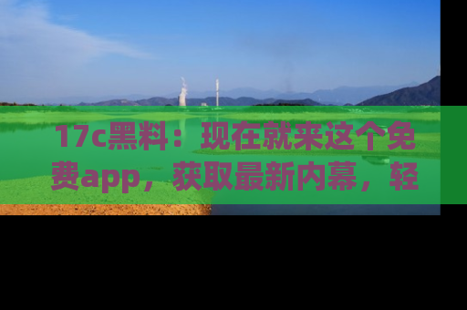 17c黑料:现在就来这个免费app,获取最新内幕,轻松掌握娱乐圈动向!