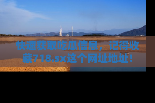 快速获取吃瓜信息，记得收藏718.sx这个网址地址！