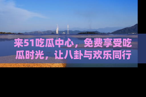 来51吃瓜中心，免费享受吃瓜时光，让八卦与欢乐同行！