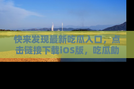 快来发现最新吃瓜入口，点击链接下载iOS版，吃瓜助你追剧更轻松！