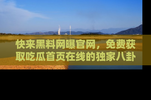 快来黑料网曝官网，免费获取吃瓜首页在线的独家八卦信息！