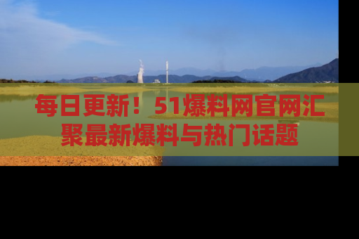每日更新！51爆料网官网汇聚最新爆料与热门话题