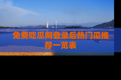 免费吃瓜网登录后热门瓜推荐一览表