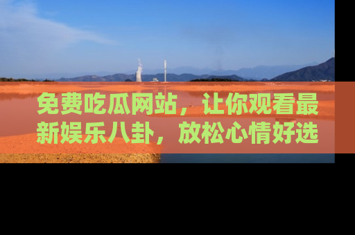 免费吃瓜网站，让你观看最新娱乐八卦，放松心情好选择