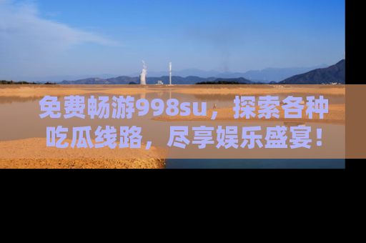 免费畅游998su，探索各种吃瓜线路，尽享娱乐盛宴！