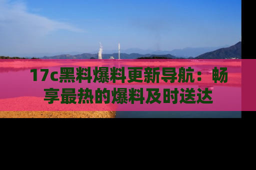 17c黑料爆料更新导航：畅享最热的爆料及时送达