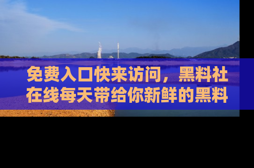 免费入口快来访问，黑料社在线每天带给你新鲜的黑料事件！