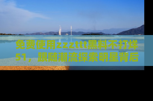 免费使用zzzttt黑料不打烊51，跟随潮流探索明星背后的故事，瘾君子必看！