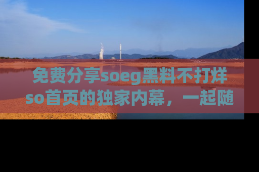免费分享soeg黑料不打烊so首页的独家内幕，一起随时吃瓜吧！