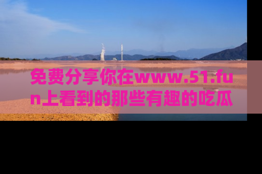 免费分享你在www.51.fun上看到的那些有趣的吃瓜趣闻吧！