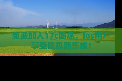 免费加入17c吃瓜，ios用户享受吃瓜新乐趣！