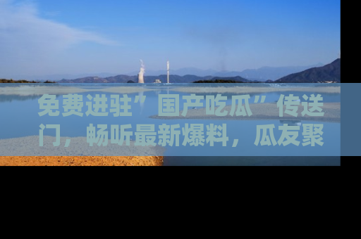 免费进驻”国产吃瓜”传送门，畅听最新爆料，瓜友聚集地等你！