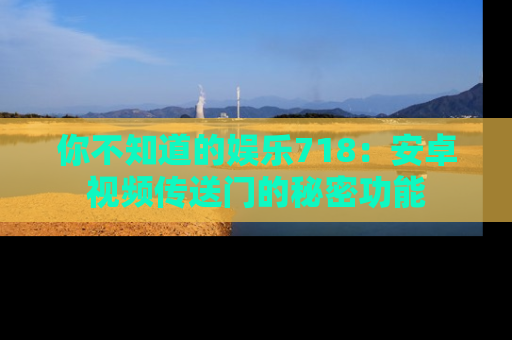 你不知道的娱乐718：安卓视频传送门的秘密功能