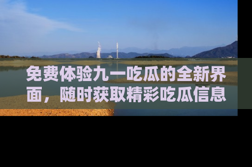 免费体验九一吃瓜的全新界面，随时获取精彩吃瓜信息！
