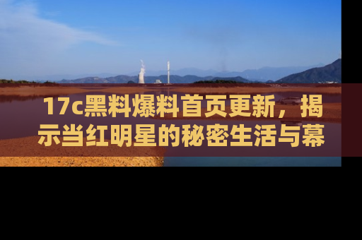17c黑料爆料首页更新,揭示当红明星的秘密生活与幕后故事