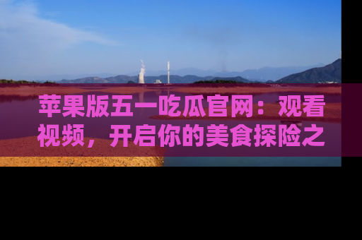 苹果版五一吃瓜官网：观看视频，开启你的美食探险之旅!