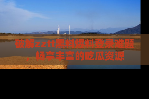 破解zztt黑料爆料登录难题，畅享丰富的吃瓜资源
