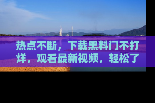 热点不断，下载黑料门不打烊，观看最新视频，轻松了解娱乐八卦！