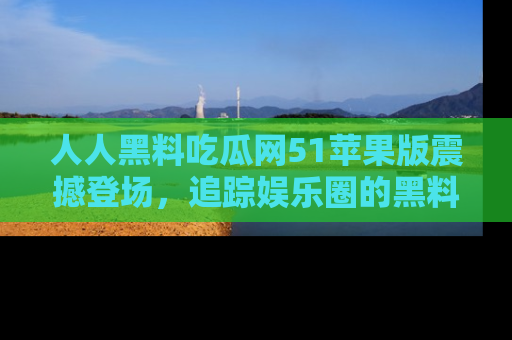 人人黑料吃瓜网51苹果版震撼登场,追踪娱乐圈的黑料与热闻