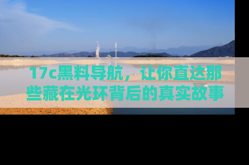 17c黑料导航，让你直达那些藏在光环背后的真实故事