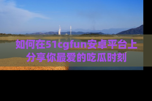 如何在51cgfun安卓平台上分享你最爱的吃瓜时刻