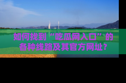 如何找到“吃瓜网入口”的各种线路及其官方网址?