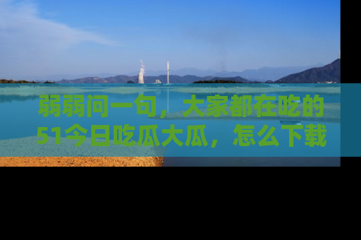 弱弱问一句,大家都在吃的51今日吃瓜大瓜,怎么下载登录才能体验最新入口?