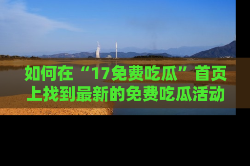 如何在“17免费吃瓜”首页上找到最新的免费吃瓜活动和动态